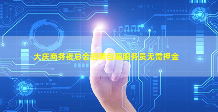 大庆商务夜总会招聘包厢服务员无需押金